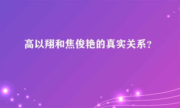 高以翔和焦俊艳的真实关系？