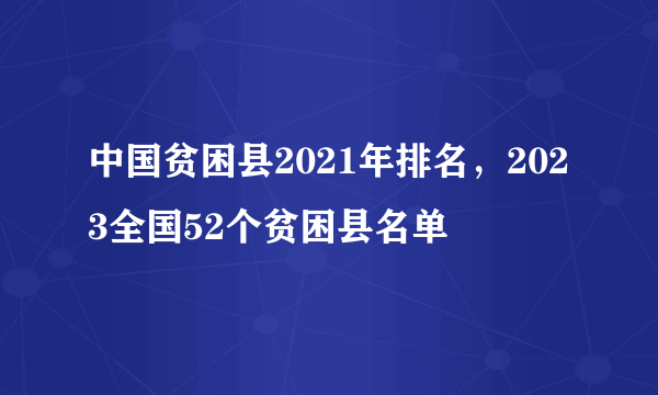 中国贫困县2021年排名，2023全国52个贫困县名单