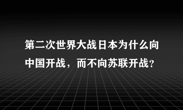 第二次世界大战日本为什么向中国开战，而不向苏联开战？