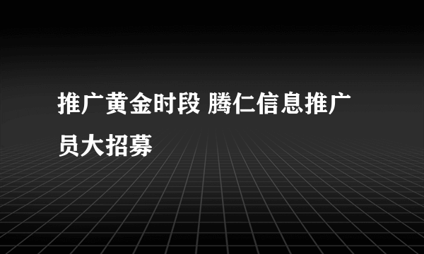 推广黄金时段 腾仁信息推广员大招募