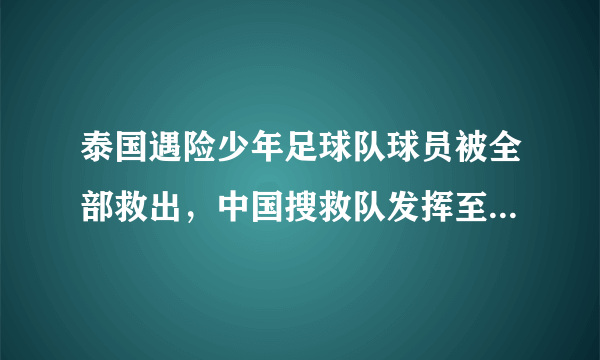 泰国遇险少年足球队球员被全部救出，中国搜救队发挥至关重要的作用，你怎样看？