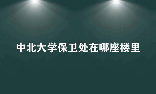 中北大学保卫处在哪座楼里