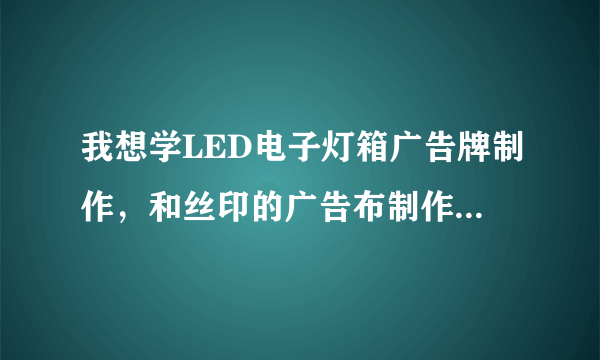 我想学LED电子灯箱广告牌制作，和丝印的广告布制作，去哪学有人知道么？有哪位师傅肯带带我么？