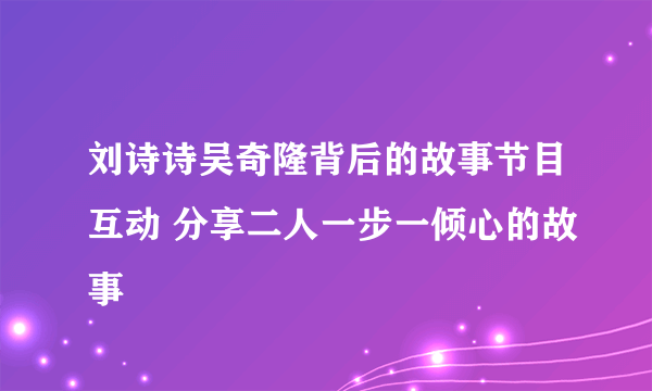 刘诗诗吴奇隆背后的故事节目互动 分享二人一步一倾心的故事