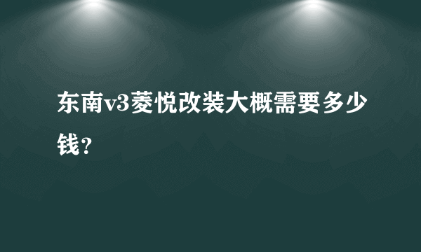 东南v3菱悦改装大概需要多少钱？