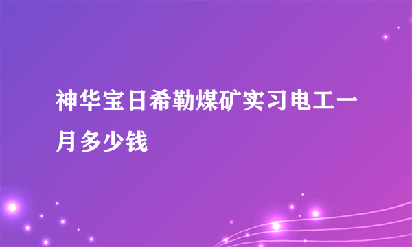 神华宝日希勒煤矿实习电工一月多少钱