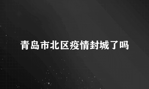 青岛市北区疫情封城了吗