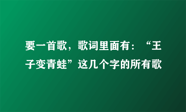 要一首歌，歌词里面有：“王子变青蛙”这几个字的所有歌