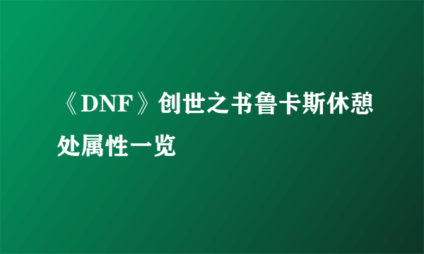 《DNF》创世之书鲁卡斯休憩处属性一览