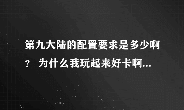 第九大陆的配置要求是多少啊？ 为什么我玩起来好卡啊，JN和打怪感觉不流畅。 下面是我的电脑属性。