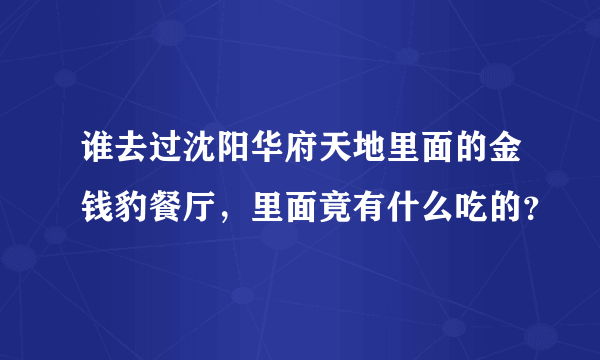 谁去过沈阳华府天地里面的金钱豹餐厅，里面竟有什么吃的？