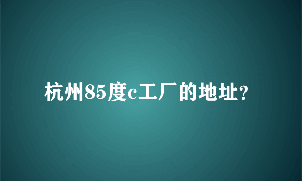 杭州85度c工厂的地址？