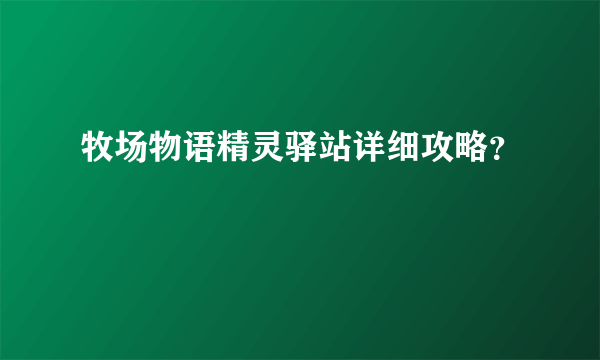 牧场物语精灵驿站详细攻略？