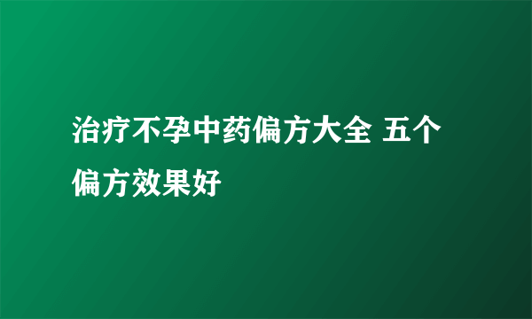 治疗不孕中药偏方大全 五个偏方效果好