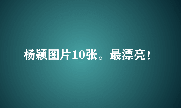 杨颖图片10张。最漂亮！