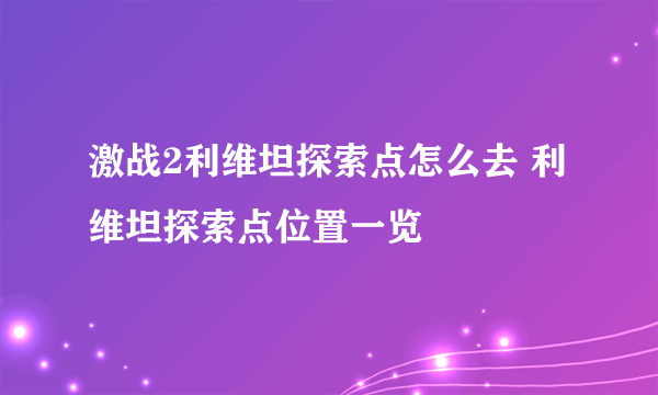 激战2利维坦探索点怎么去 利维坦探索点位置一览