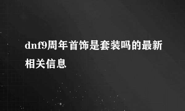 dnf9周年首饰是套装吗的最新相关信息