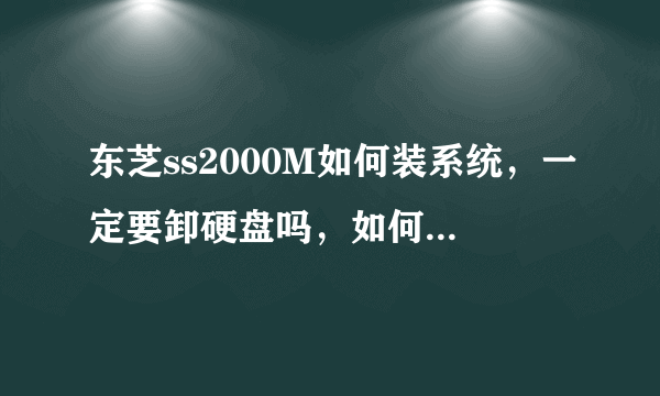 东芝ss2000M如何装系统，一定要卸硬盘吗，如何操作，详细点，谢谢了！