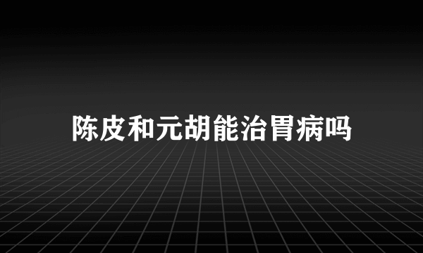 陈皮和元胡能治胃病吗