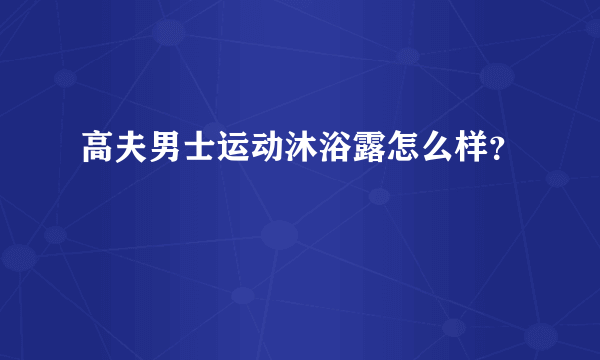 高夫男士运动沐浴露怎么样？