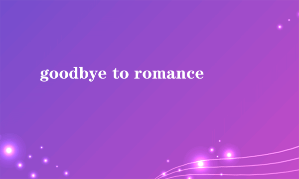 goodbye to romance