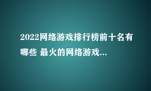 2022网络游戏排行榜前十名有哪些 最火的网络游戏排行榜推荐