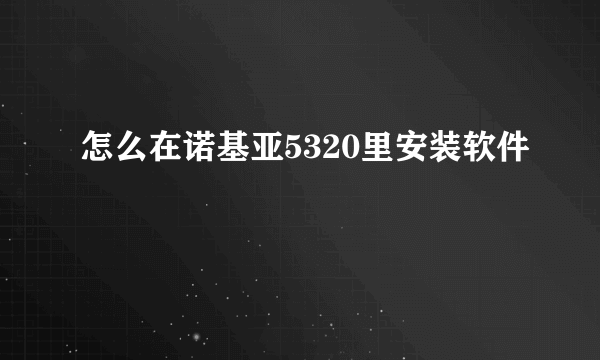 怎么在诺基亚5320里安装软件