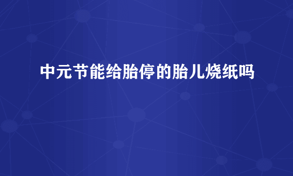 中元节能给胎停的胎儿烧纸吗