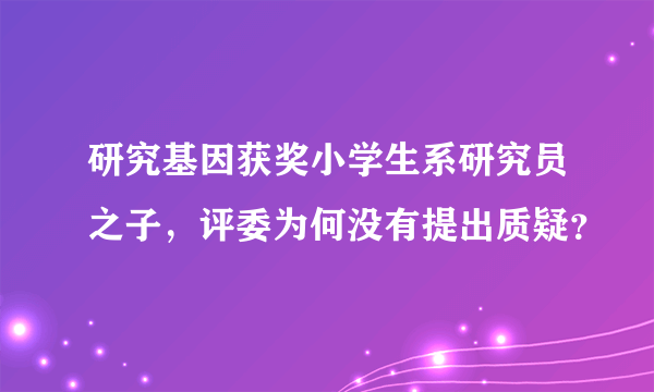 研究基因获奖小学生系研究员之子，评委为何没有提出质疑？