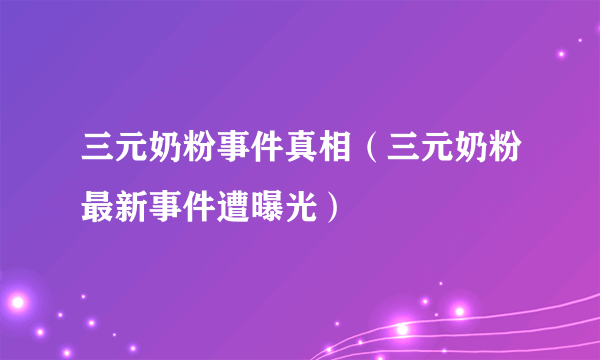 三元奶粉事件真相（三元奶粉最新事件遭曝光）