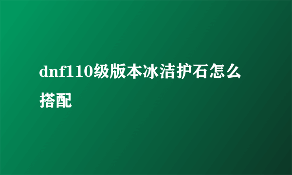 dnf110级版本冰洁护石怎么搭配