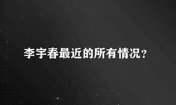 李宇春最近的所有情况？