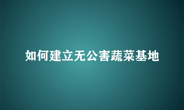 如何建立无公害蔬菜基地