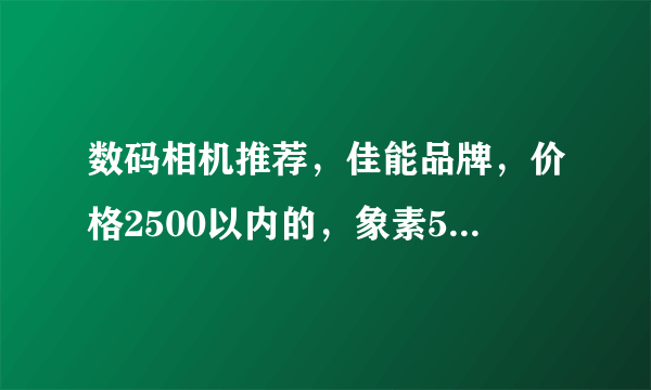 数码相机推荐，佳能品牌，价格2500以内的，象素500万。