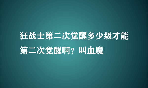 狂战士第二次觉醒多少级才能第二次觉醒啊？叫血魔