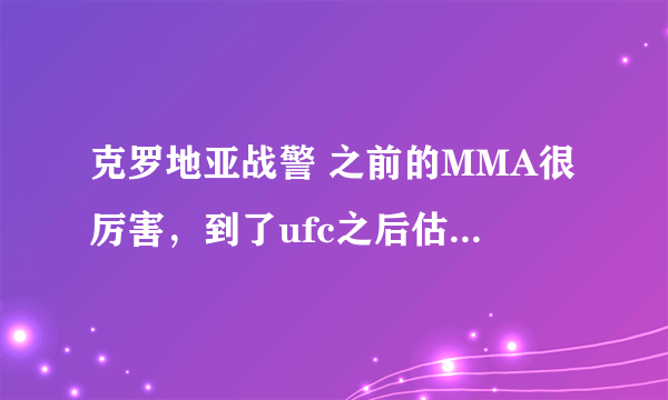 克罗地亚战警 之前的MMA很厉害，到了ufc之后估计每一场都败，很弱