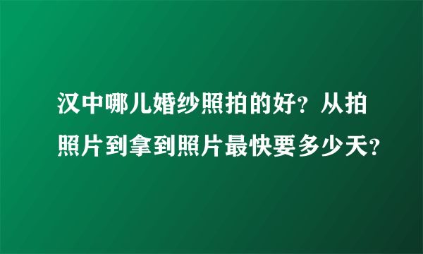 汉中哪儿婚纱照拍的好？从拍照片到拿到照片最快要多少天？