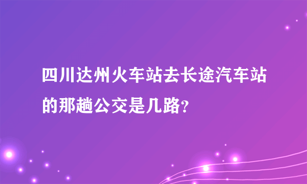 四川达州火车站去长途汽车站的那趟公交是几路？