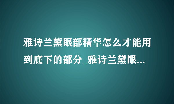 雅诗兰黛眼部精华怎么才能用到底下的部分_雅诗兰黛眼精华怎么用完