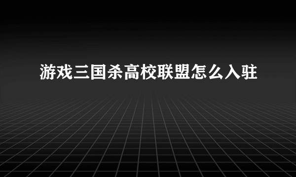 游戏三国杀高校联盟怎么入驻