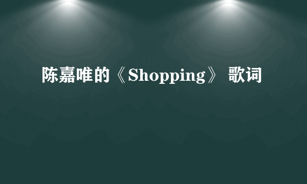 陈嘉唯的《Shopping》 歌词