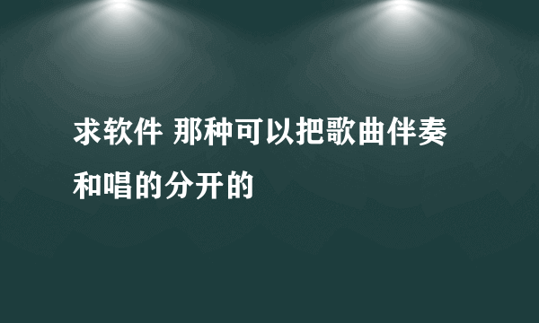 求软件 那种可以把歌曲伴奏和唱的分开的