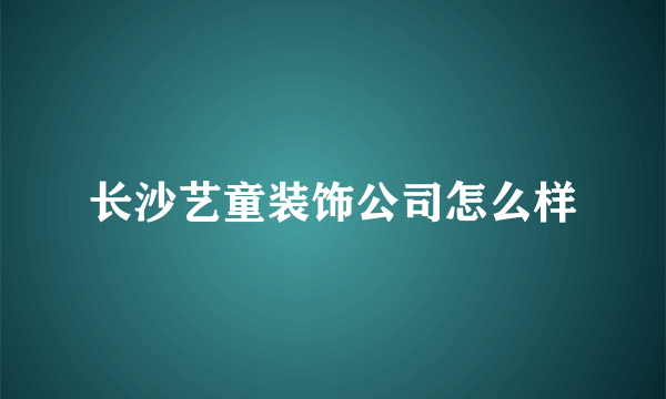 长沙艺童装饰公司怎么样