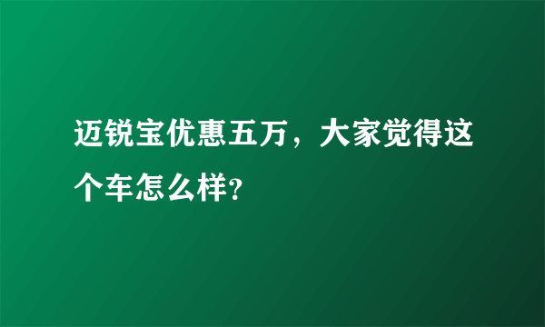 迈锐宝优惠五万，大家觉得这个车怎么样？