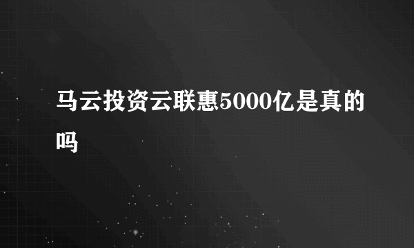 马云投资云联惠5000亿是真的吗