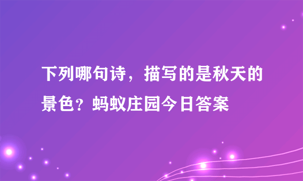 下列哪句诗，描写的是秋天的景色？蚂蚁庄园今日答案