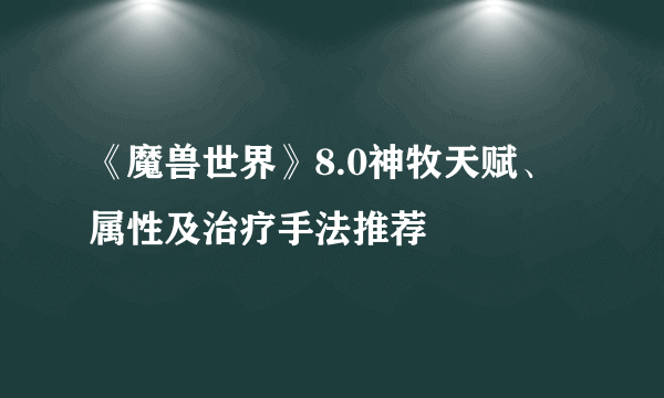 《魔兽世界》8.0神牧天赋、属性及治疗手法推荐