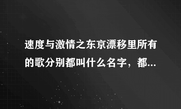 速度与激情之东京漂移里所有的歌分别都叫什么名字，都是谁唱的