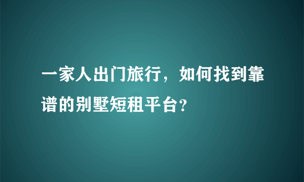 一家人出门旅行，如何找到靠谱的别墅短租平台？