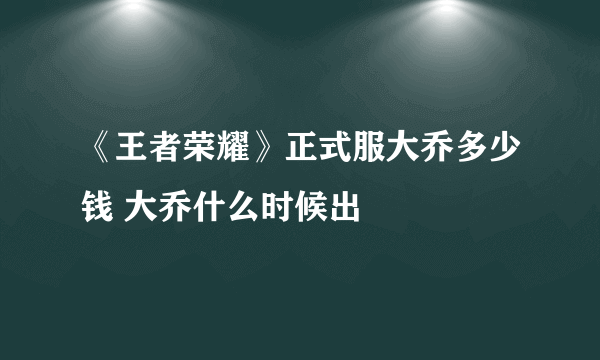 《王者荣耀》正式服大乔多少钱 大乔什么时候出